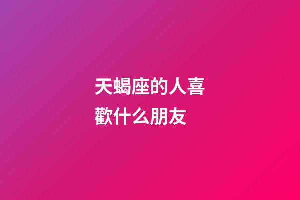天蝎座的人喜歡什么朋友-第1張-星座運勢-玄機派