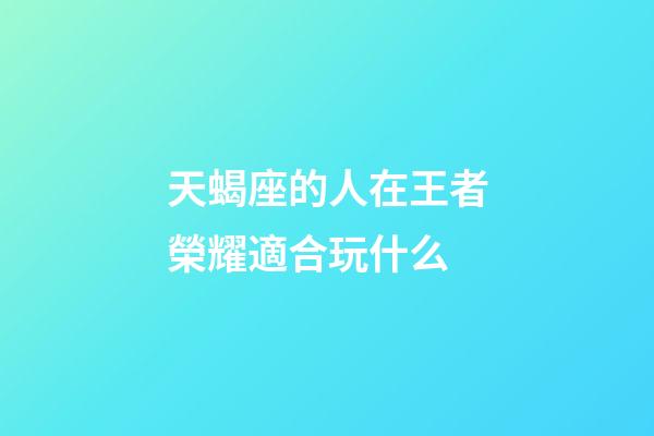 天蝎座的人在王者榮耀適合玩什么-第1張-星座運(yùn)勢(shì)-玄機(jī)派