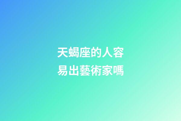 天蝎座的人容易出藝術家嗎-第1張-星座運勢-玄機派