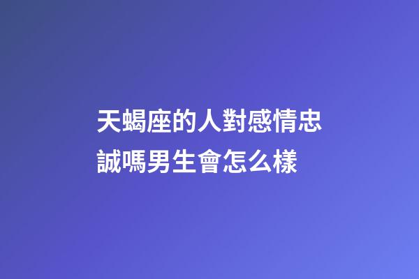 天蝎座的人對感情忠誠嗎男生會怎么樣-第1張-星座運勢-玄機派