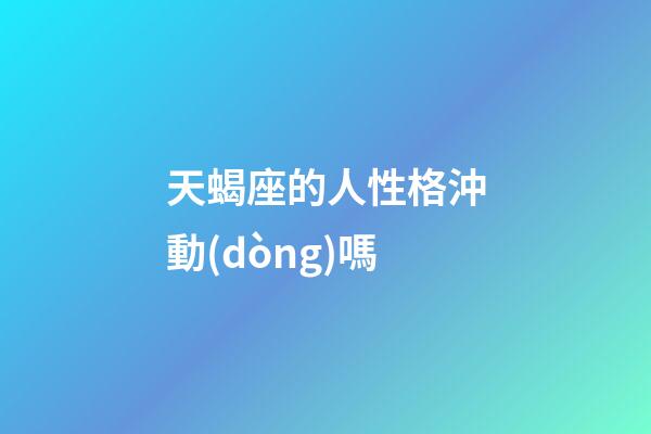 天蝎座的人性格沖動(dòng)嗎-第1張-星座運(yùn)勢(shì)-玄機(jī)派
