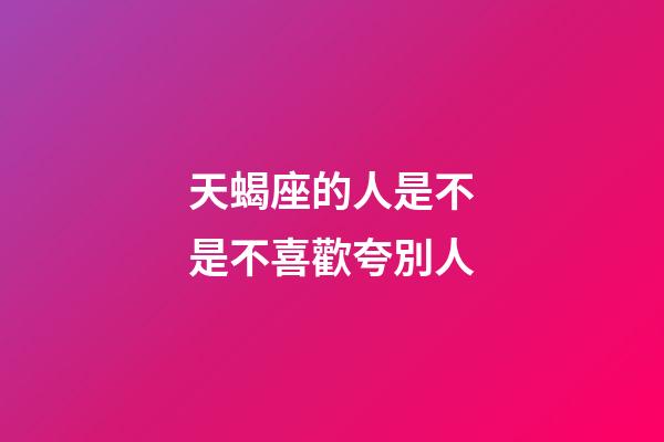 天蝎座的人是不是不喜歡夸別人-第1張-星座運勢-玄機派