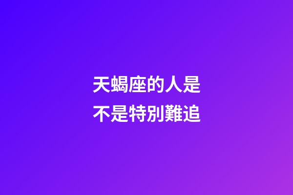天蝎座的人是不是特別難追-第1張-星座運勢-玄機派