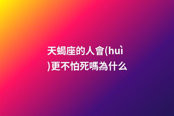 天蝎座的人會(huì)更不怕死嗎為什么-第1張-星座運(yùn)勢(shì)-玄機(jī)派