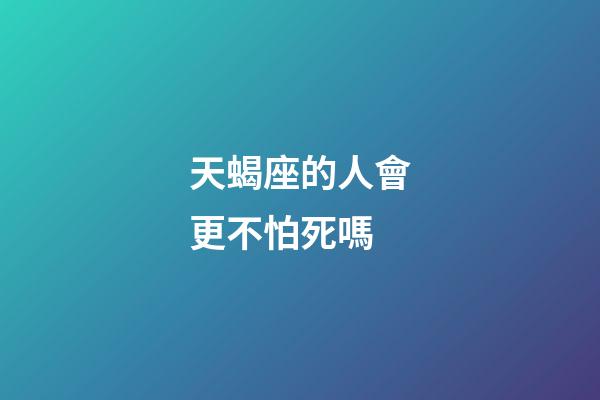 天蝎座的人會更不怕死嗎-第1張-星座運勢-玄機派