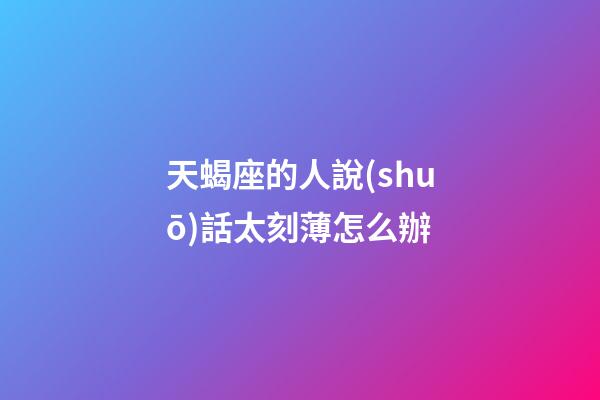 天蝎座的人說(shuō)話太刻薄怎么辦