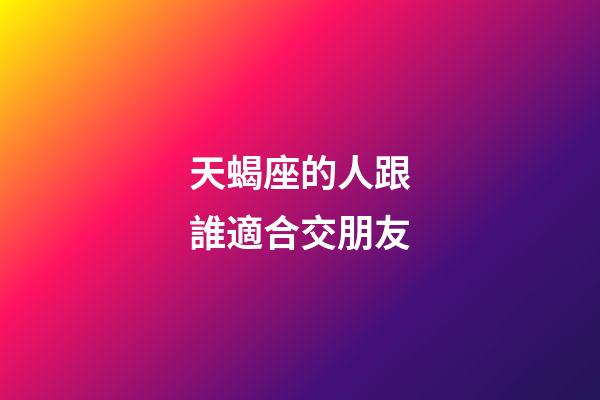 天蝎座的人跟誰適合交朋友-第1張-星座運勢-玄機派