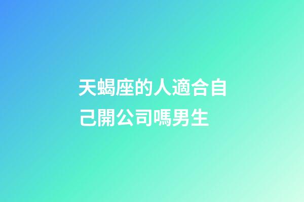 天蝎座的人適合自己開公司嗎男生-第1張-星座運勢-玄機派