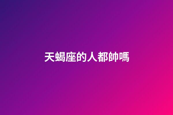 天蝎座的人都帥嗎-第1張-星座運勢-玄機派