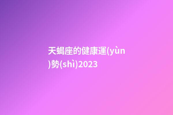 天蝎座的健康運(yùn)勢(shì)2023-第1張-星座運(yùn)勢(shì)-玄機(jī)派