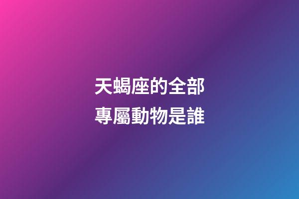 天蝎座的全部專屬動物是誰-第1張-星座運勢-玄機派