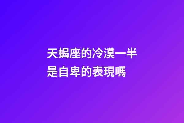 天蝎座的冷漠一半是自卑的表現嗎-第1張-星座運勢-玄機派