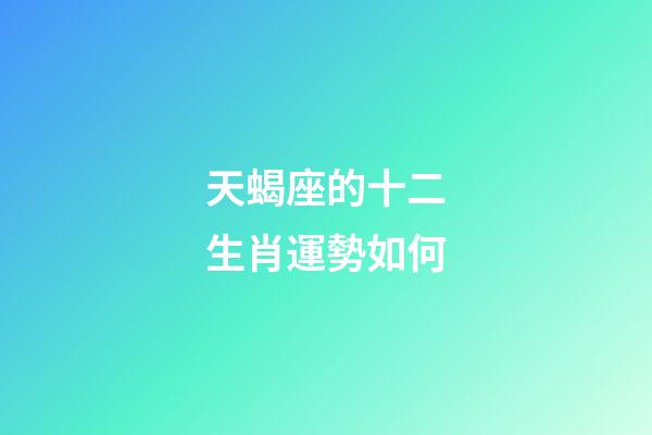 天蝎座的十二生肖運勢如何-第1張-星座運勢-玄機派