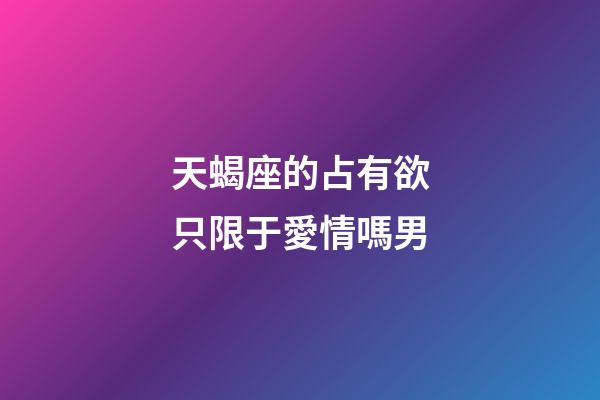 天蝎座的占有欲只限于愛情嗎男-第1張-星座運(yùn)勢(shì)-玄機(jī)派