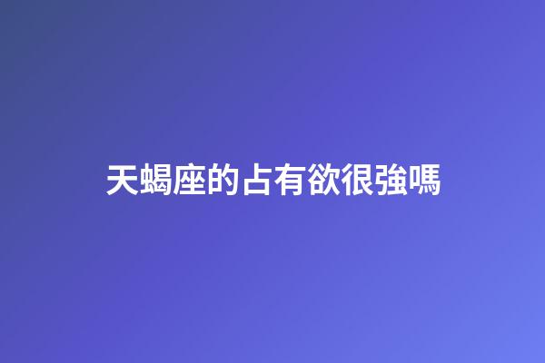 天蝎座的占有欲很強嗎-第1張-星座運勢-玄機派