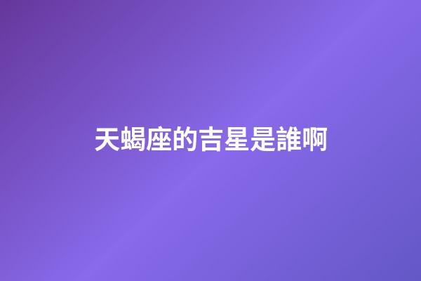 天蝎座的吉星是誰啊-第1張-星座運勢-玄機派