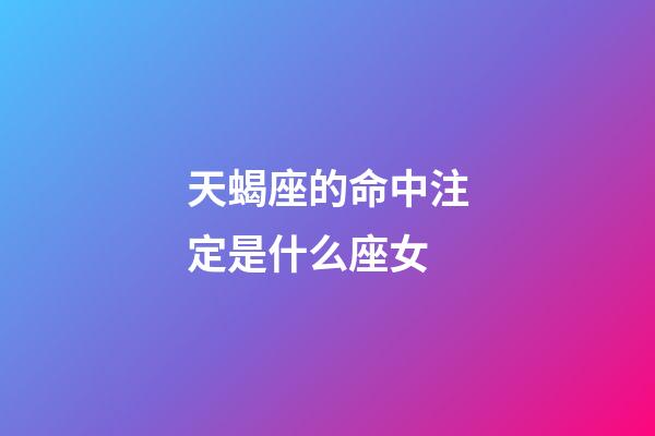 天蝎座的命中注定是什么座女-第1張-星座運(yùn)勢(shì)-玄機(jī)派