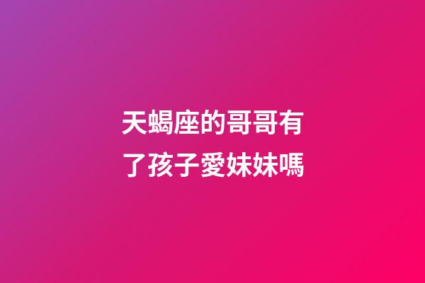 天蝎座的哥哥有了孩子愛妹妹嗎-第1張-星座運勢-玄機派