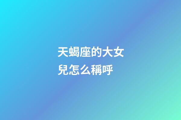 天蝎座的大女兒怎么稱呼
