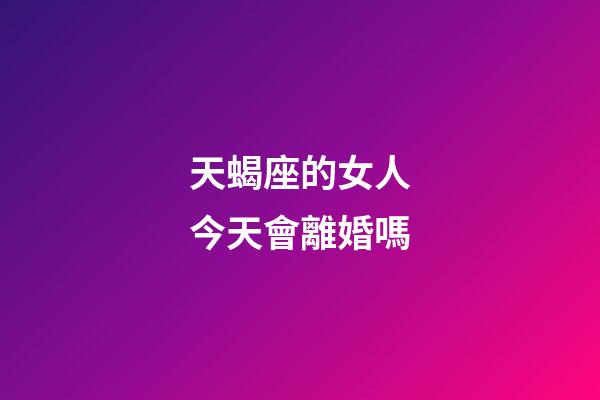 天蝎座的女人今天會離婚嗎-第1張-星座運勢-玄機派