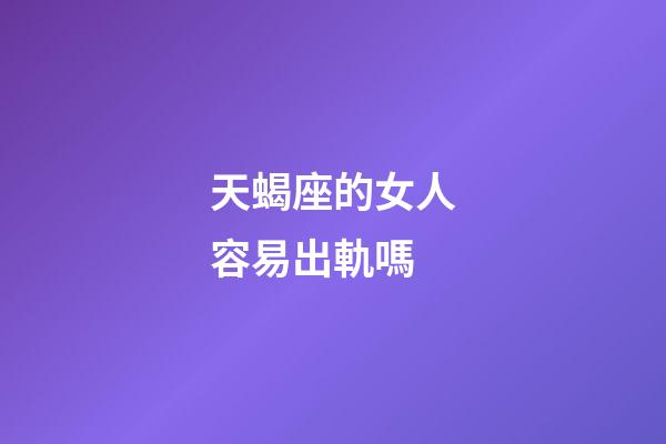 天蝎座的女人容易出軌嗎-第1張-星座運勢-玄機派