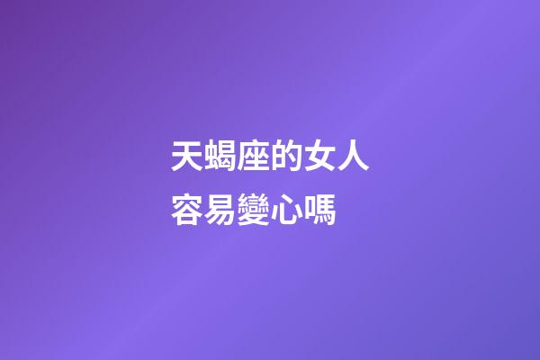 天蝎座的女人容易變心嗎-第1張-星座運(yùn)勢(shì)-玄機(jī)派
