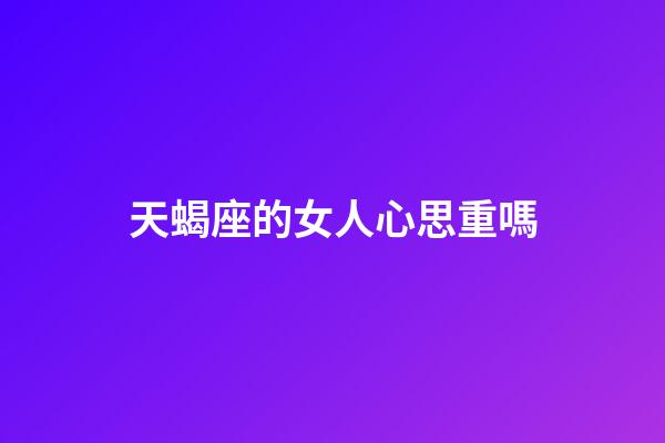 天蝎座的女人心思重嗎-第1張-星座運(yùn)勢(shì)-玄機(jī)派