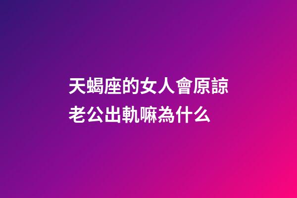 天蝎座的女人會原諒老公出軌嘛為什么-第1張-星座運勢-玄機派