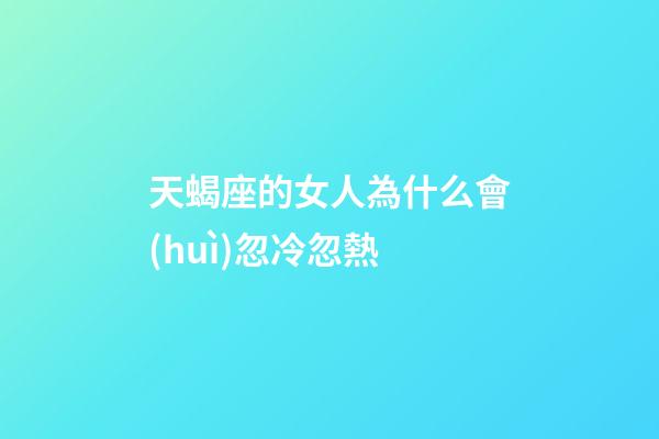 天蝎座的女人為什么會(huì)忽冷忽熱-第1張-星座運(yùn)勢(shì)-玄機(jī)派