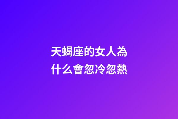 天蝎座的女人為什么會忽冷忽熱-第1張-星座運(yùn)勢-玄機(jī)派