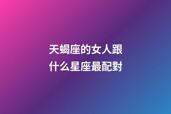 天蝎座的女人跟什么星座最配對-第1張-星座運勢-玄機派