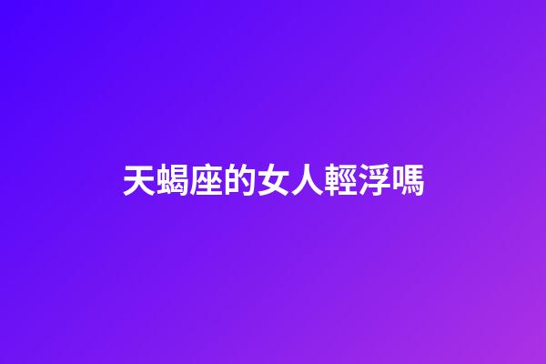 天蝎座的女人輕浮嗎-第1張-星座運勢-玄機派