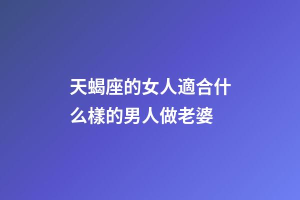 天蝎座的女人適合什么樣的男人做老婆-第1張-星座運勢-玄機派
