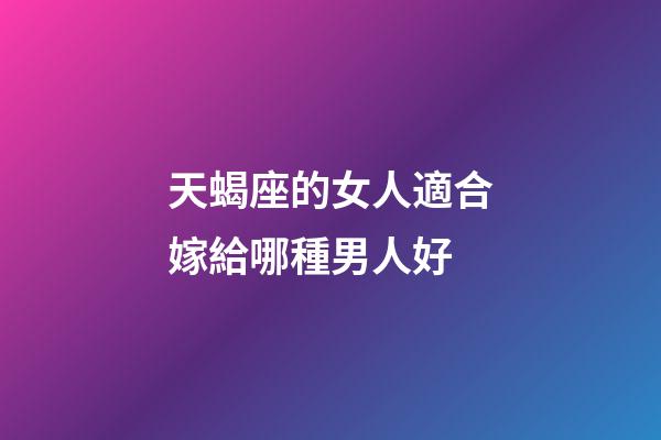 天蝎座的女人適合嫁給哪種男人好-第1張-星座運勢-玄機派