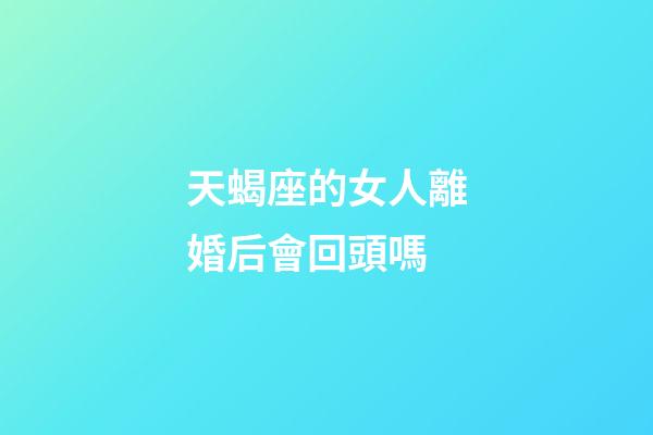 天蝎座的女人離婚后會回頭嗎-第1張-星座運勢-玄機(jī)派