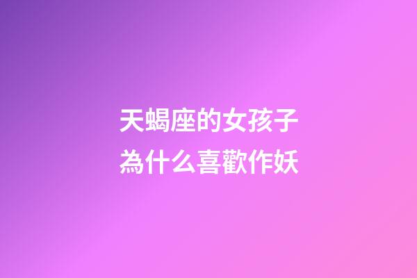 天蝎座的女孩子為什么喜歡作妖-第1張-星座運勢-玄機派