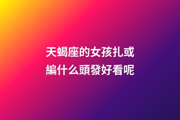 天蝎座的女孩扎或編什么頭發好看呢-第1張-星座運勢-玄機派