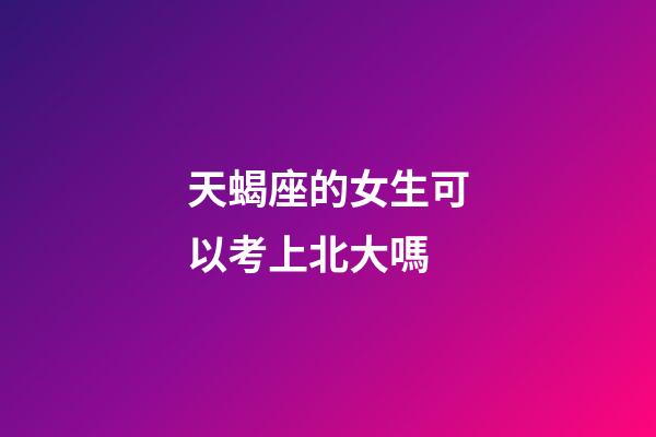 天蝎座的女生可以考上北大嗎-第1張-星座運(yùn)勢(shì)-玄機(jī)派
