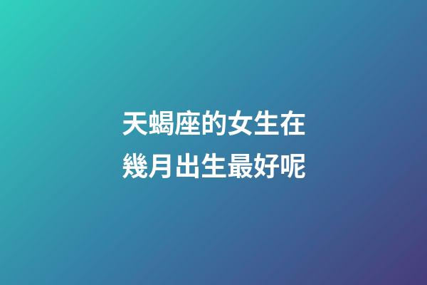 天蝎座的女生在幾月出生最好呢-第1張-星座運勢-玄機派