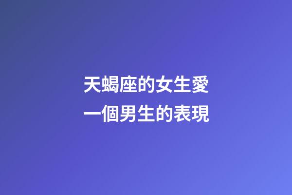 天蝎座的女生愛一個男生的表現-第1張-星座運勢-玄機派