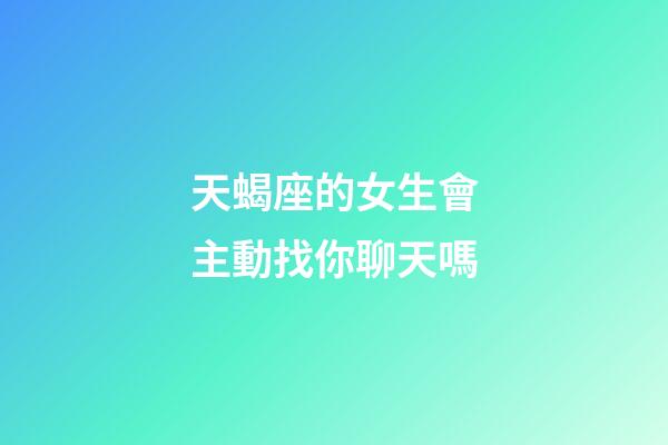 天蝎座的女生會主動找你聊天嗎-第1張-星座運勢-玄機派