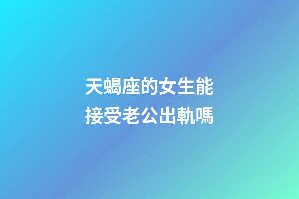 天蝎座的女生能接受老公出軌嗎-第1張-星座運勢-玄機派