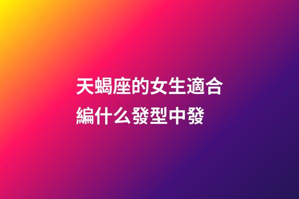 天蝎座的女生適合編什么發型中發-第1張-星座運勢-玄機派