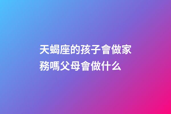 天蝎座的孩子會做家務嗎父母會做什么-第1張-星座運勢-玄機派