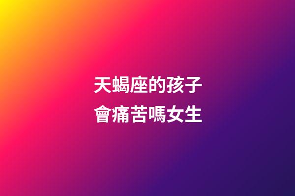 天蝎座的孩子會痛苦嗎女生-第1張-星座運勢-玄機派