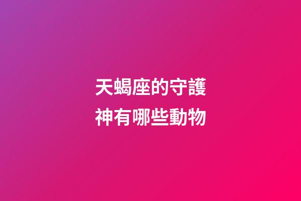 天蝎座的守護神有哪些動物-第1張-星座運勢-玄機派