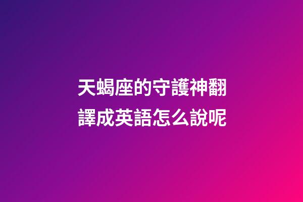 天蝎座的守護神翻譯成英語怎么說呢-第1張-星座運勢-玄機派