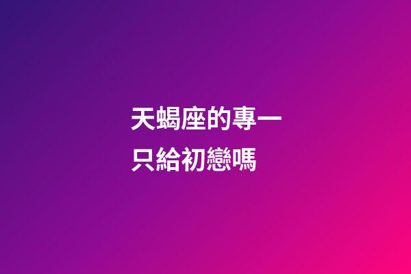 天蝎座的專一只給初戀嗎-第1張-星座運勢-玄機派