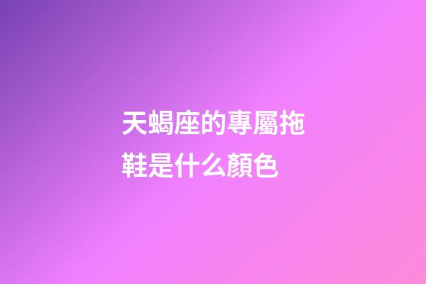 天蝎座的專屬拖鞋是什么顏色-第1張-星座運勢-玄機派