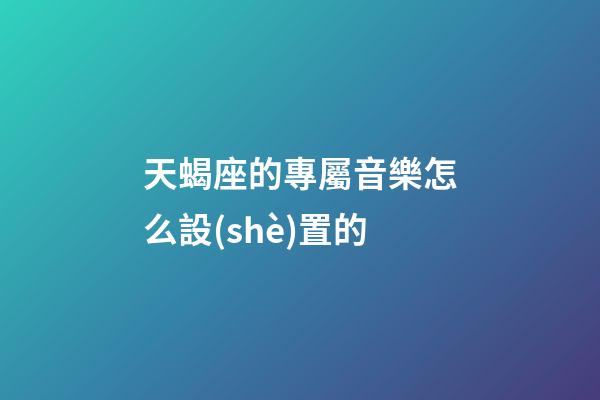 天蝎座的專屬音樂怎么設(shè)置的-第1張-星座運勢-玄機派